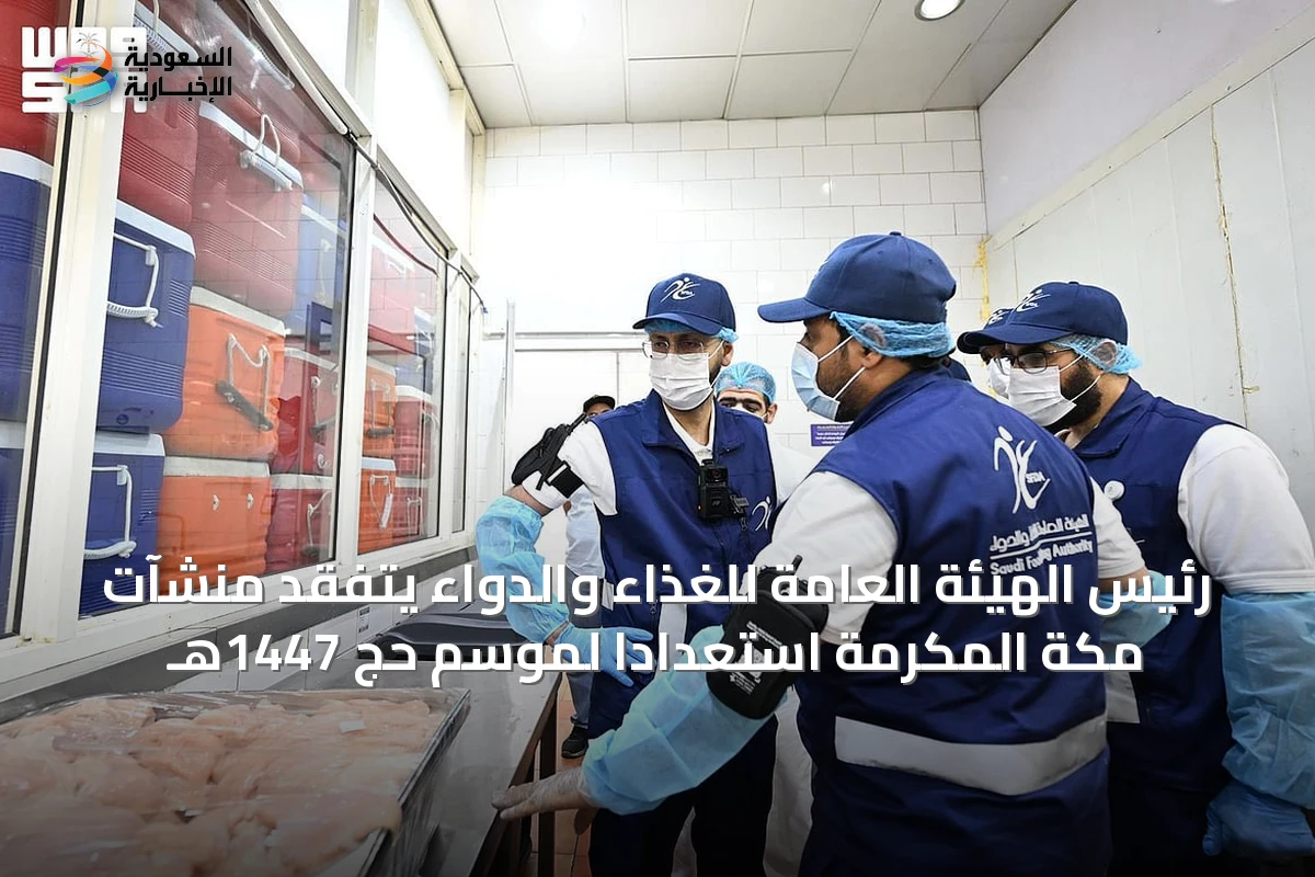 رئيس الهيئة العامة للغذاء والدواء يتفقد منشآت مكة المكرمة استعداداً لموسم حج 1447هـ