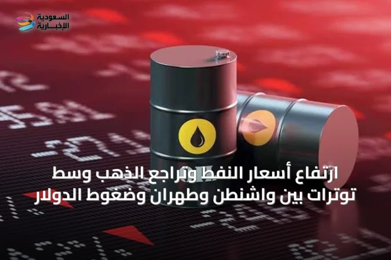 ارتفاع أسعار النفط وتراجع الذهب وسط توترات بين واشنطن وطهران وضغوط الدولار