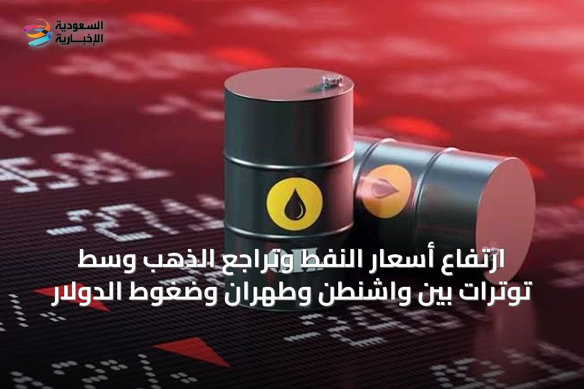 ارتفاع أسعار النفط وتراجع الذهب وسط توترات بين واشنطن وطهران وضغوط الدولار
