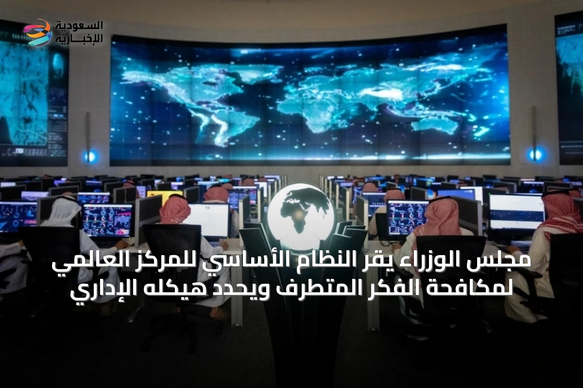 مجلس الوزراء يقر النظام الأساسي للمركز العالمي لمكافحة الفكر المتطرف ويحدد هيكله الإداري
