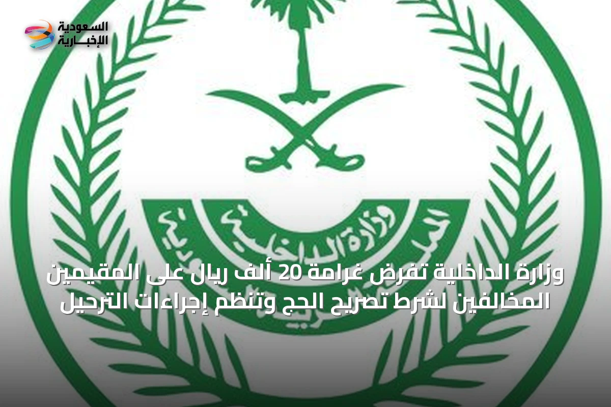 وزارة الداخلية تفرض غرامة 20 ألف ريال على المقيمين المخالفين لشرط تصريح الحج وتنظم إجراءات الترحيل