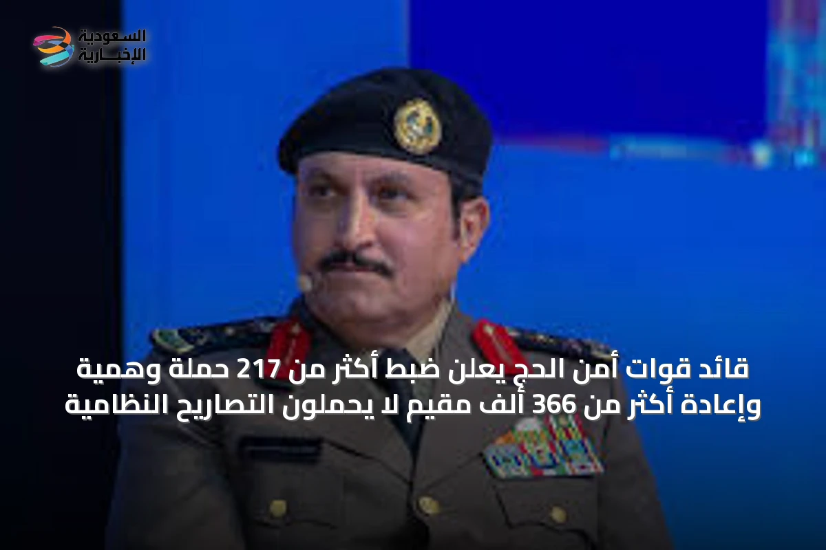 قائد قوات أمن الحج يعلن ضبط أكثر من 217 حملة وهمية وإعادة أكثر من 366 ألف مقيم لا يحملون التصاريح النظامية