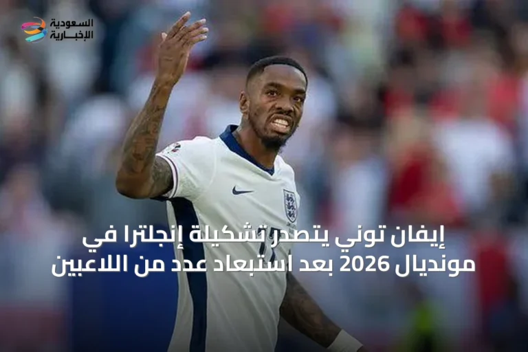 إيفان توني يتصدر تشكيلة إنجلترا في مونديال 2026 بعد استبعاد عدد من اللاعبين