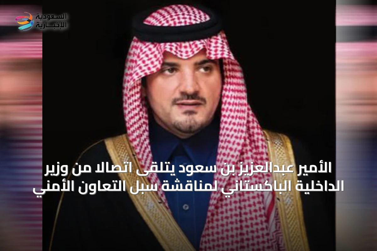 الأمير عبدالعزيز بن سعود يتلقى اتصالاً من وزير الداخلية الباكستاني لمناقشة سبل التعاون الأمني