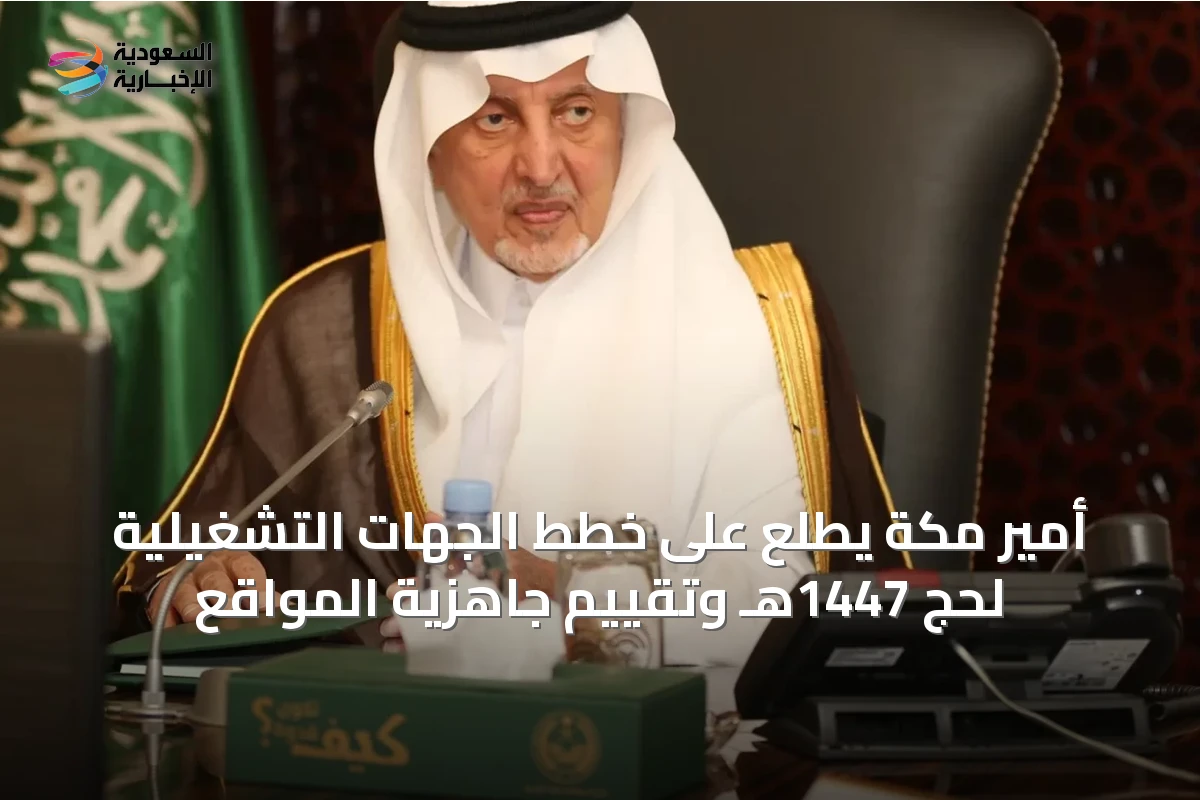 أمير مكة يطلع على خطط الجهات التشغيلية لحج 1447هـ وتقييم جاهزية المواقع