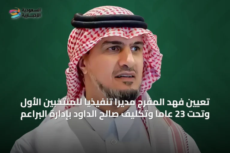 تعيين فهد المفرج مديرًا تنفيذيًا للمنتخبين الأول وتحت 23 عامًا وتكليف صالح الداود بإدارة البراعم