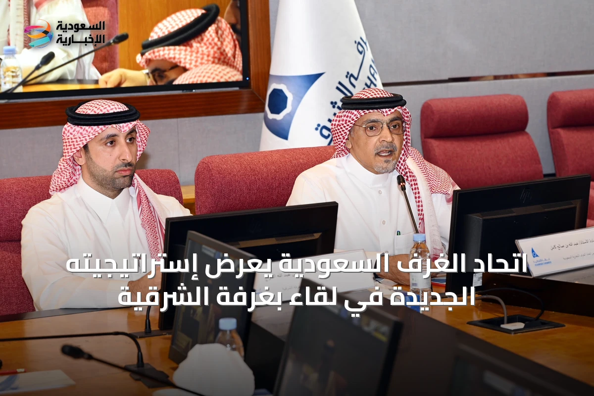 اتحاد الغرف السعودية يعرض إستراتيجيته الجديدة في لقاء بغرفة الشرقية