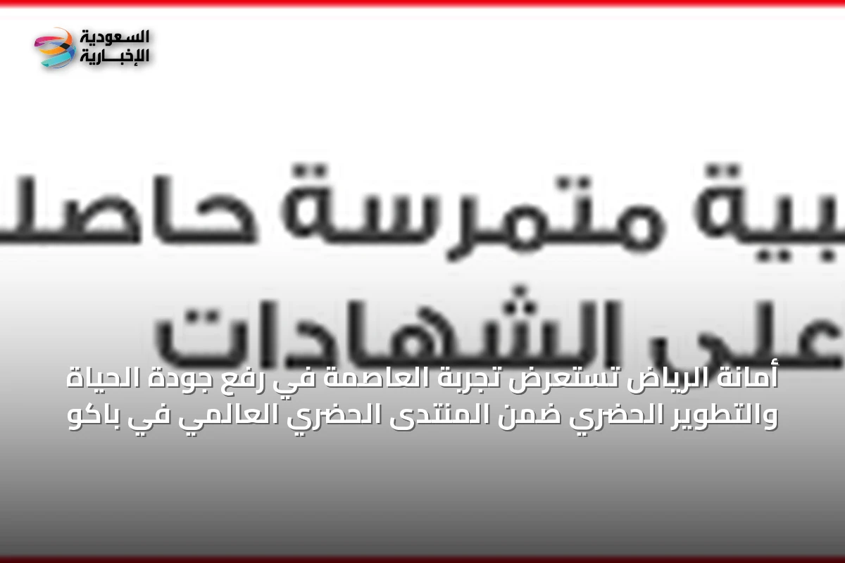 أمانة الرياض تستعرض تجربة العاصمة في رفع جودة الحياة والتطوير الحضري ضمن المنتدى الحضري العالمي في باكو