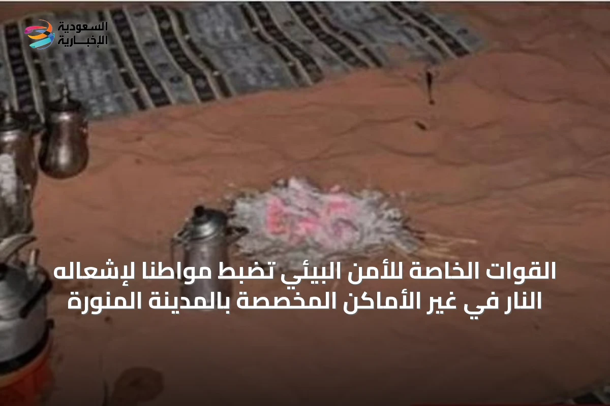 القوات الخاصة للأمن البيئي تضبط مواطنًا لإشعاله النار في غير الأماكن المخصصة بالمدينة المنورة