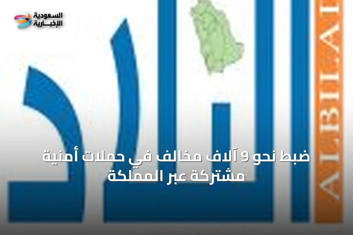 ضبط نحو 9 آلاف مخالف في حملات أمنية مشتركة عبر المملكة