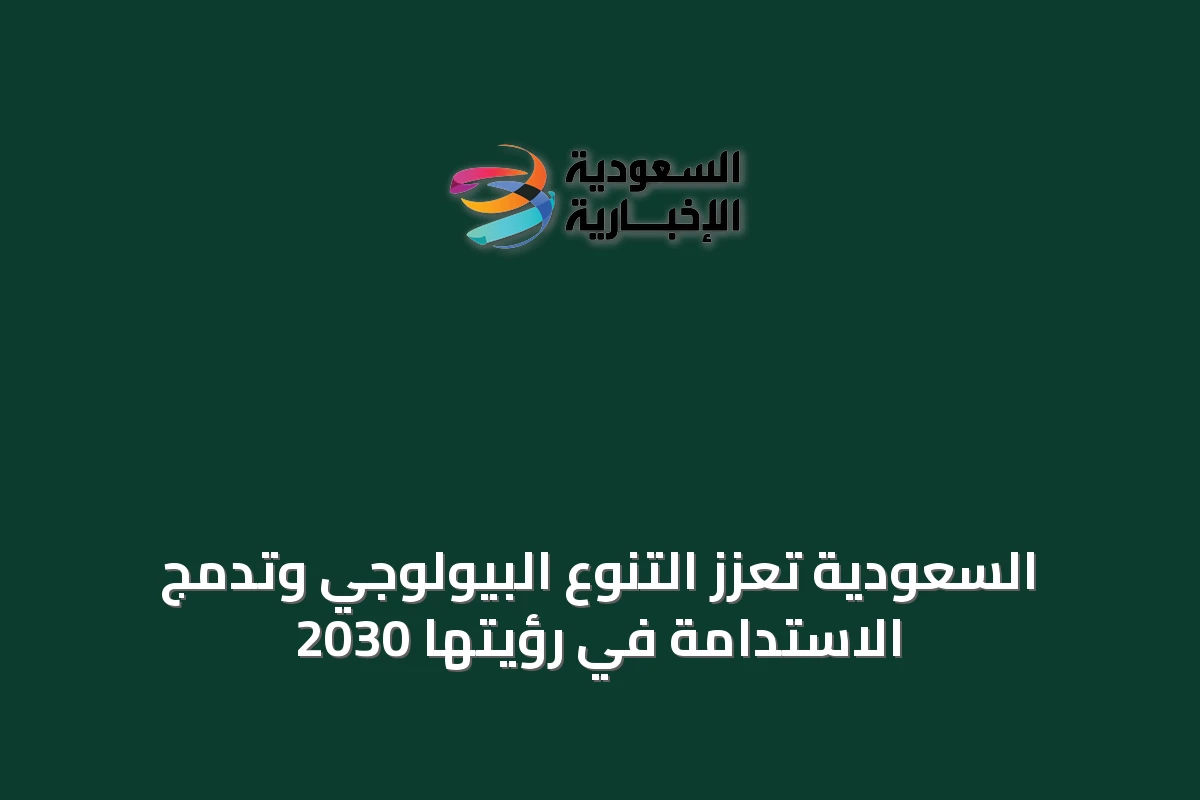 السعودية تعزز التنوع البيولوجي وتدمج الاستدامة في رؤيتها 2030