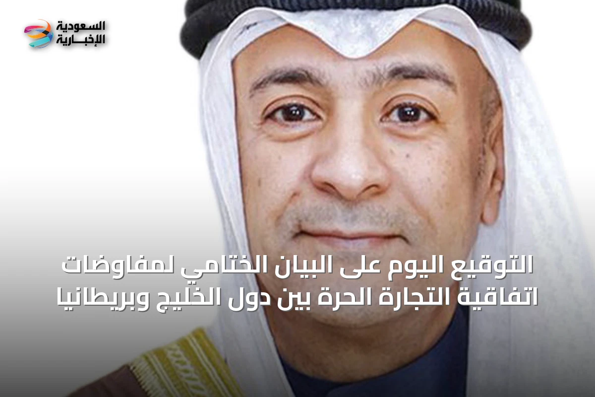 التوقيع اليوم على البيان الختامي لمفاوضات اتفاقية التجارة الحرة بين دول الخليج وبريطانيا