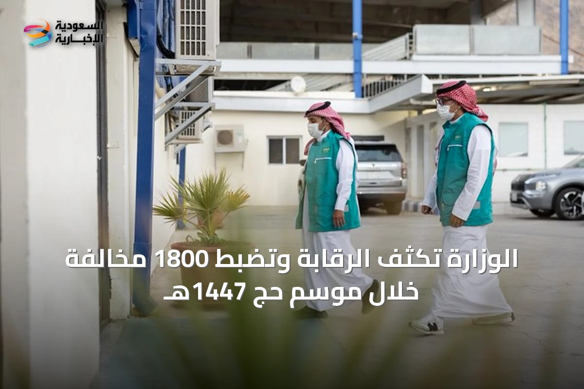 الوزارة تكثف الرقابة وتضبط 1800 مخالفة خلال موسم حج 1447هـ