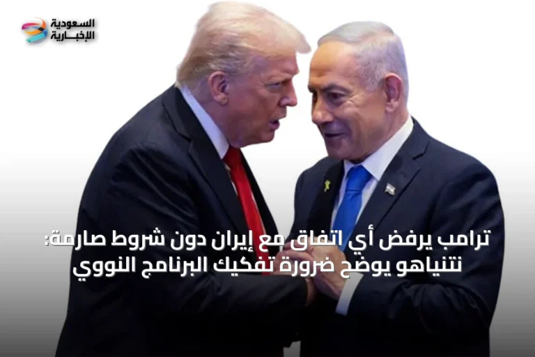 ترامب يرفض أي اتفاق مع إيران دون شروط صارمة: نتنياهو يوضح ضرورة تفكيك البرنامج النووي