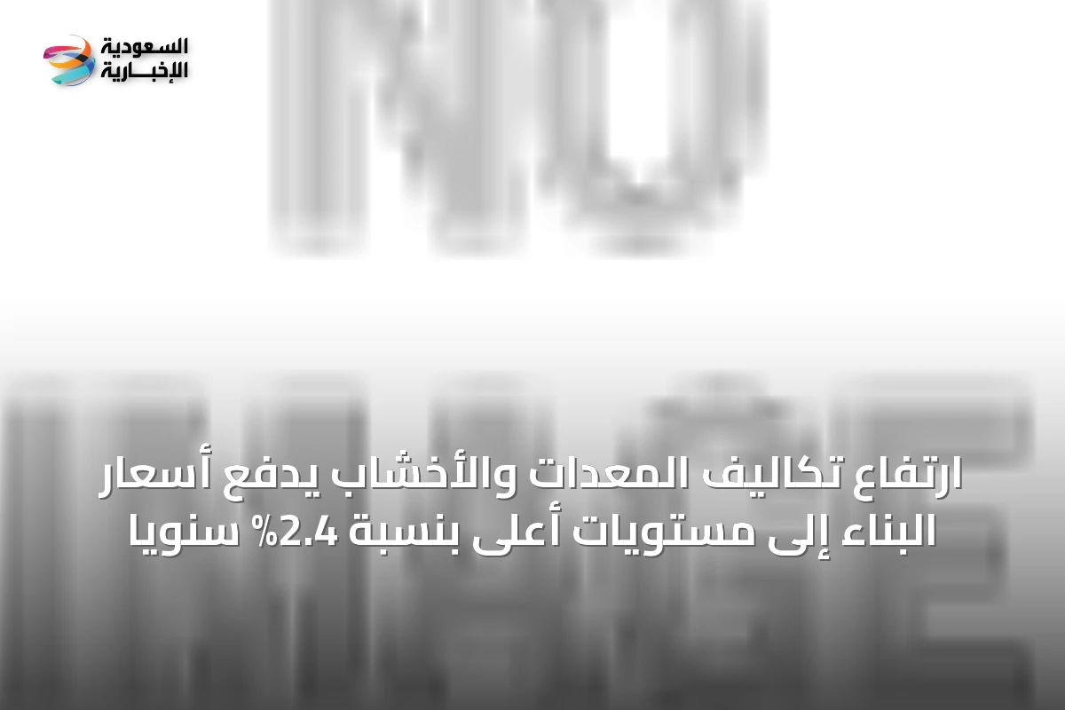 ارتفاع تكاليف المعدات والأخشاب يدفع أسعار البناء إلى مستويات أعلى بنسبة 2.4% سنوياً
