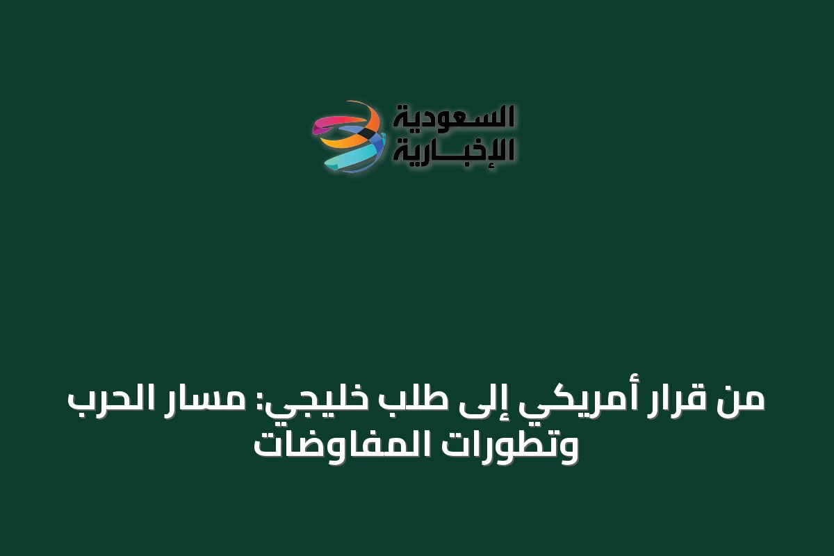 من قرار أمريكي إلى طلب خليجي: مسار الحرب وتطورات المفاوضات