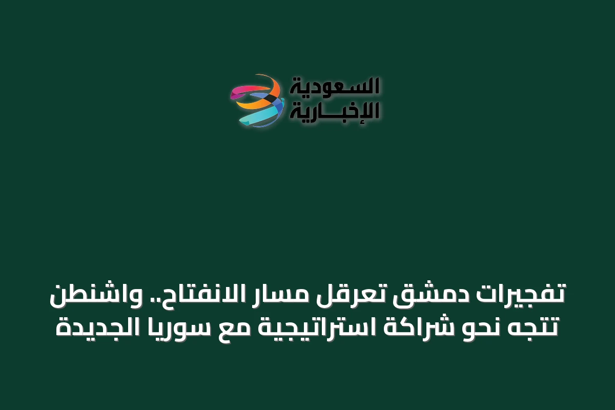 تفجيرات دمشق تعرقل مسار الانفتاح.. واشنطن تتجه نحو شراكة استراتيجية مع سوريا الجديدة