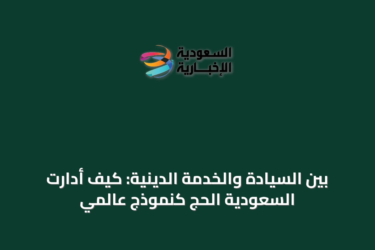 بين السيادة والخدمة الدينية: كيف أدارت السعودية الحج كنموذج عالمي