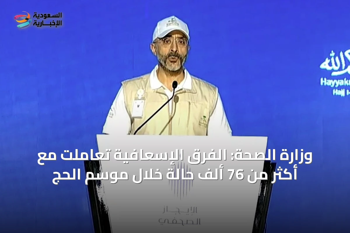 وزارة الصحة: الفرق الإسعافية تعاملت مع أكثر من 76 ألف حالة خلال موسم الحج