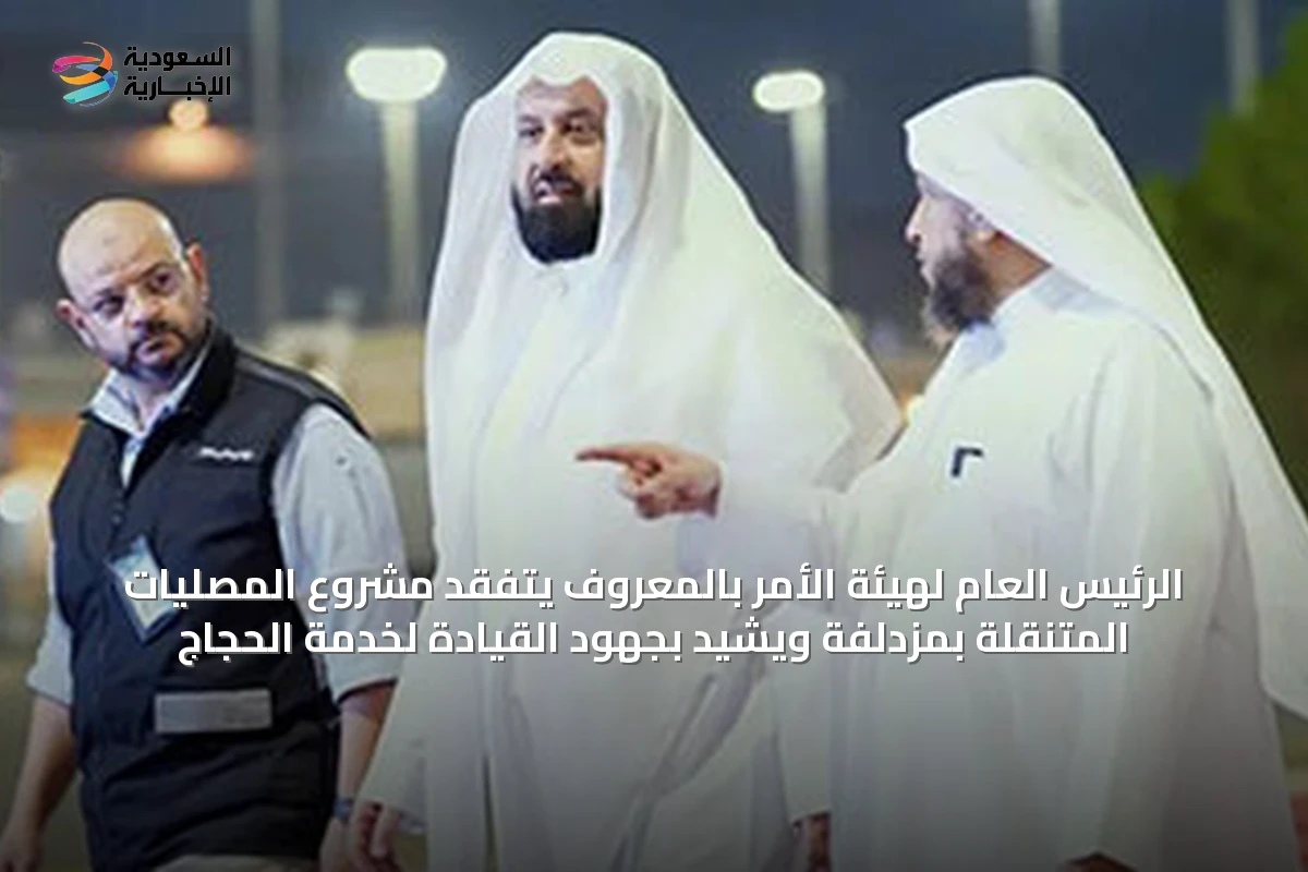 الرئيس العام لهيئة الأمر بالمعروف يتفقد مشروع المصليات المتنقلة بمزدلفة ويشيد بجهود القيادة لخدمة الحجاج