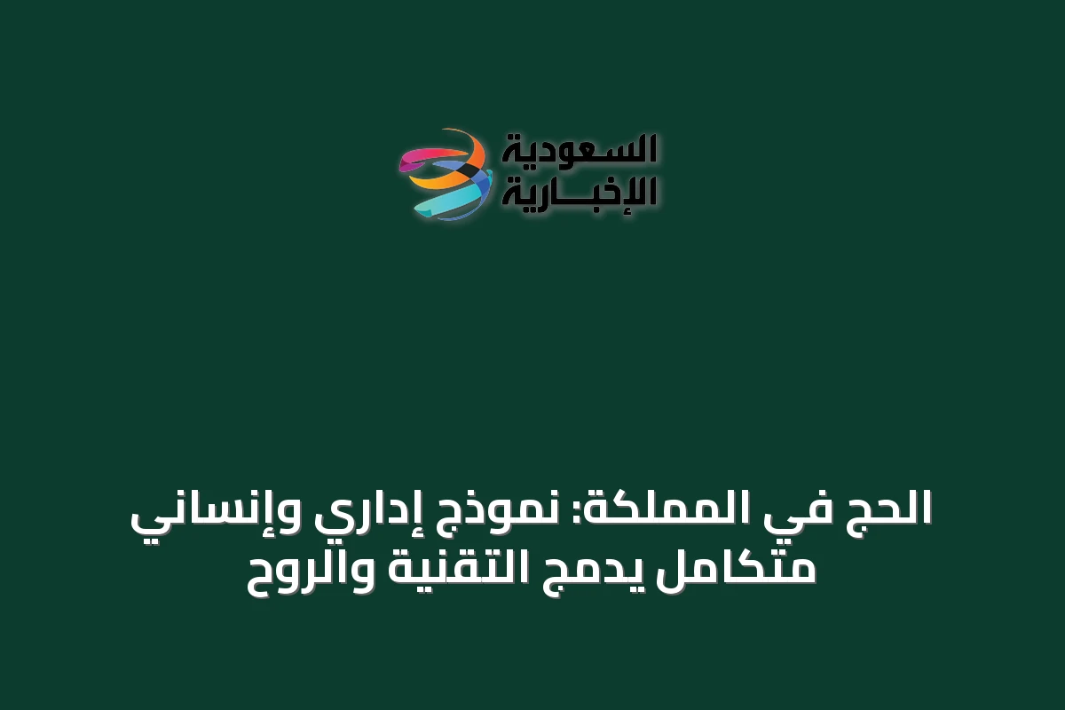 الحج في المملكة: نموذج إداري وإنساني متكامل يدمج التقنية والروح