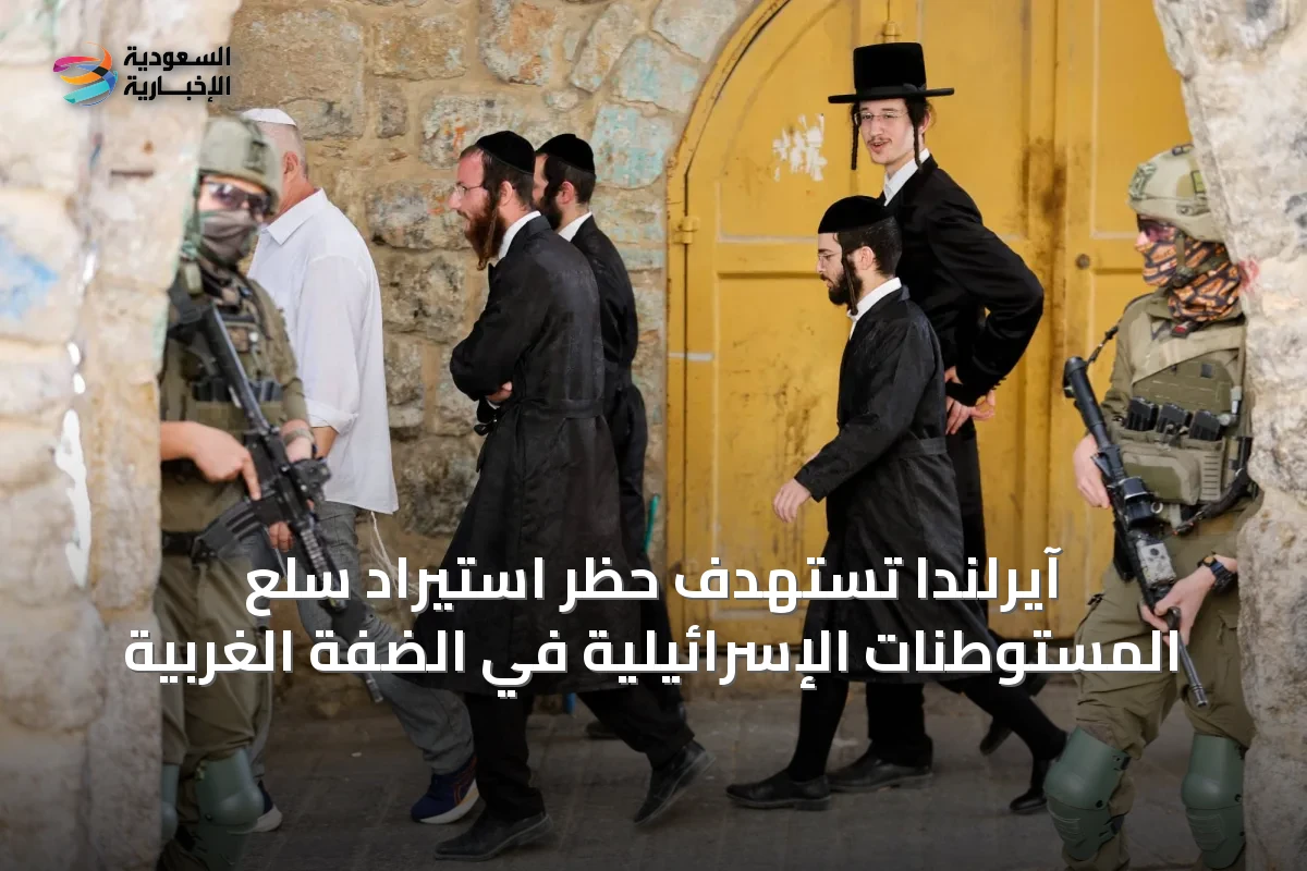 آيرلندا تستهدف حظر استيراد سلع المستوطنات الإسرائيلية في الضفة الغربية