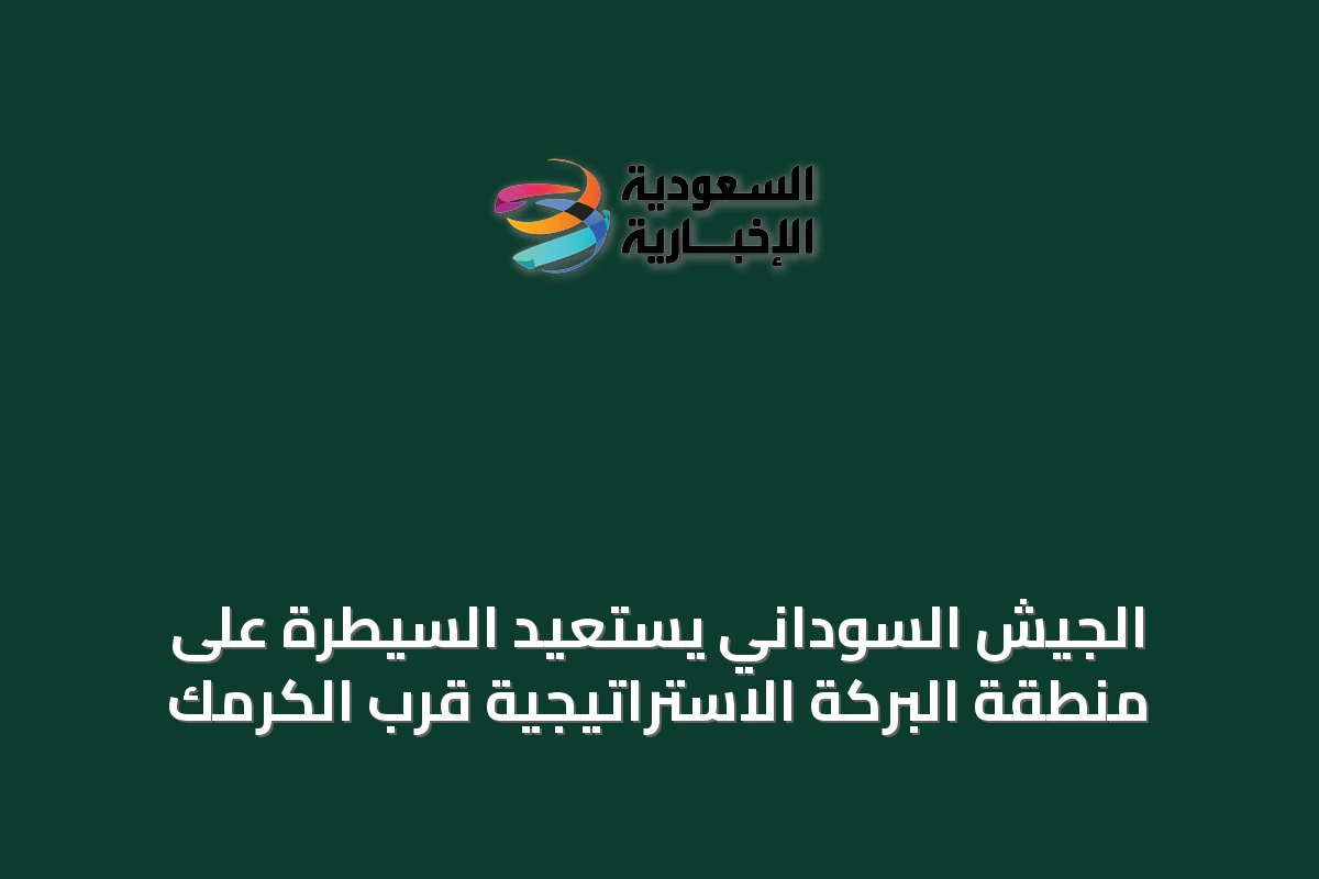 الجيش السوداني يستعيد السيطرة على منطقة البركة الاستراتيجية قرب الكرمك
