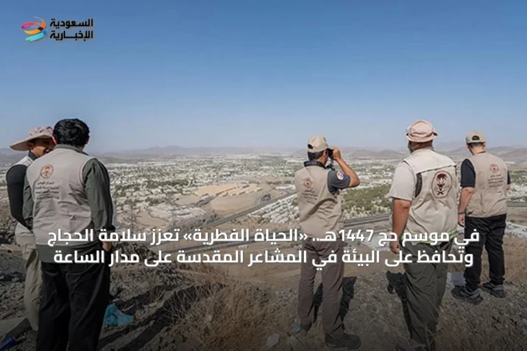 في موسم حج 1447هـ.. «الحياة الفطرية» تعزز سلامة الحجاج وتحافظ على البيئة في المشاعر المقدسة على مدار الساعة