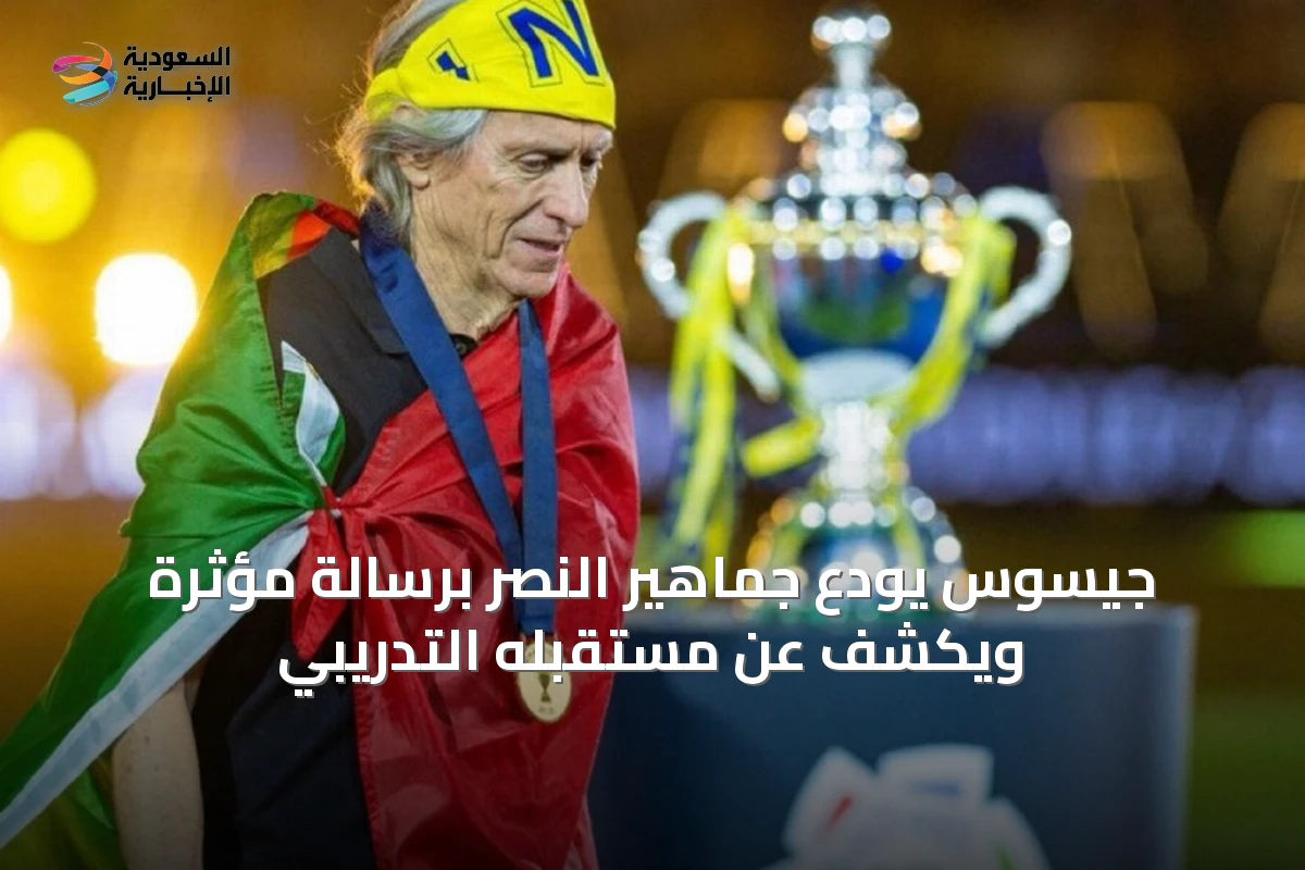 جيسوس يودع جماهير النصر برسالة مؤثرة ويكشف عن مستقبله التدريبي