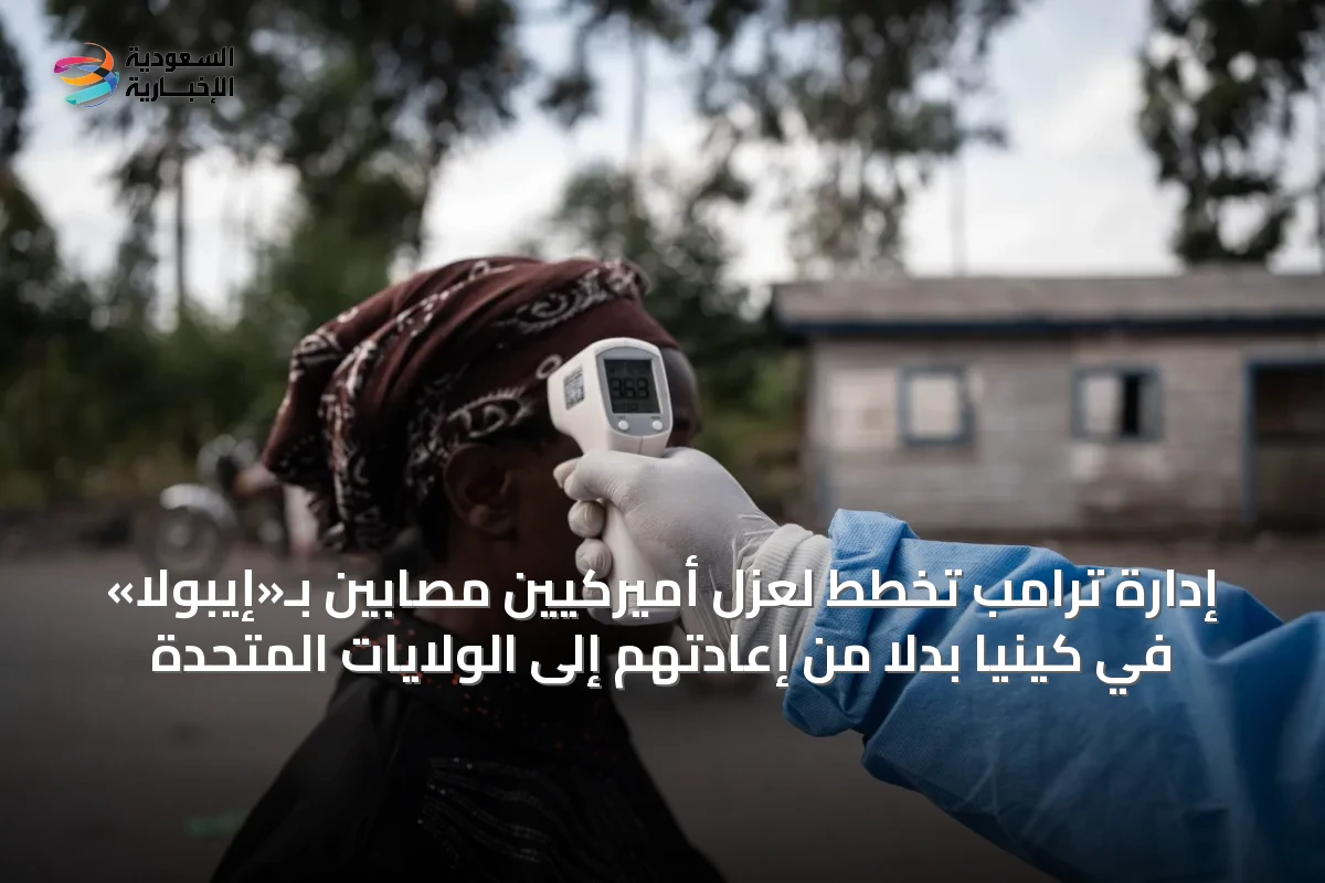 إدارة ترامب تخطط لعزل أميركيين مصابين بـ«إيبولا» في كينيا بدلاً من إعادتهم إلى الولايات المتحدة