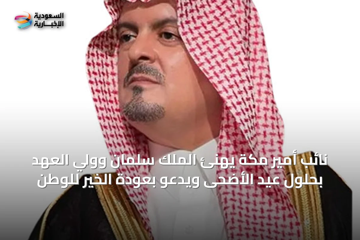 نائب أمير مكة يهنئ الملك سلمان وولي العهد بحلول عيد الأضحى ويدعو بعودة الخير للوطن