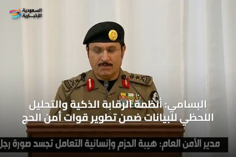 البسامي: أنظمة الرقابة الذكية والتحليل اللحظي للبيانات ضمن تطوير قوات أمن الحج