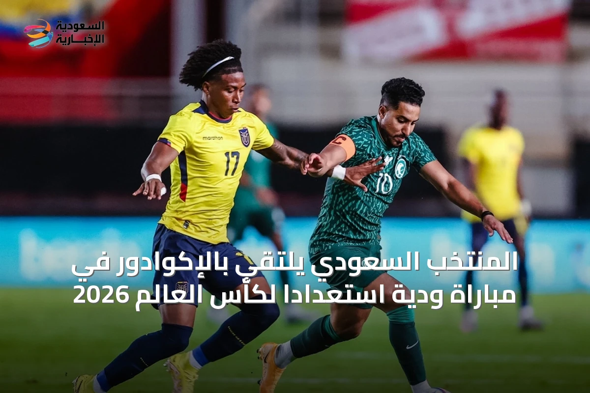 المنتخب السعودي يلتقي بالإكوادور في مباراة ودية استعداداً لكأس العالم 2026