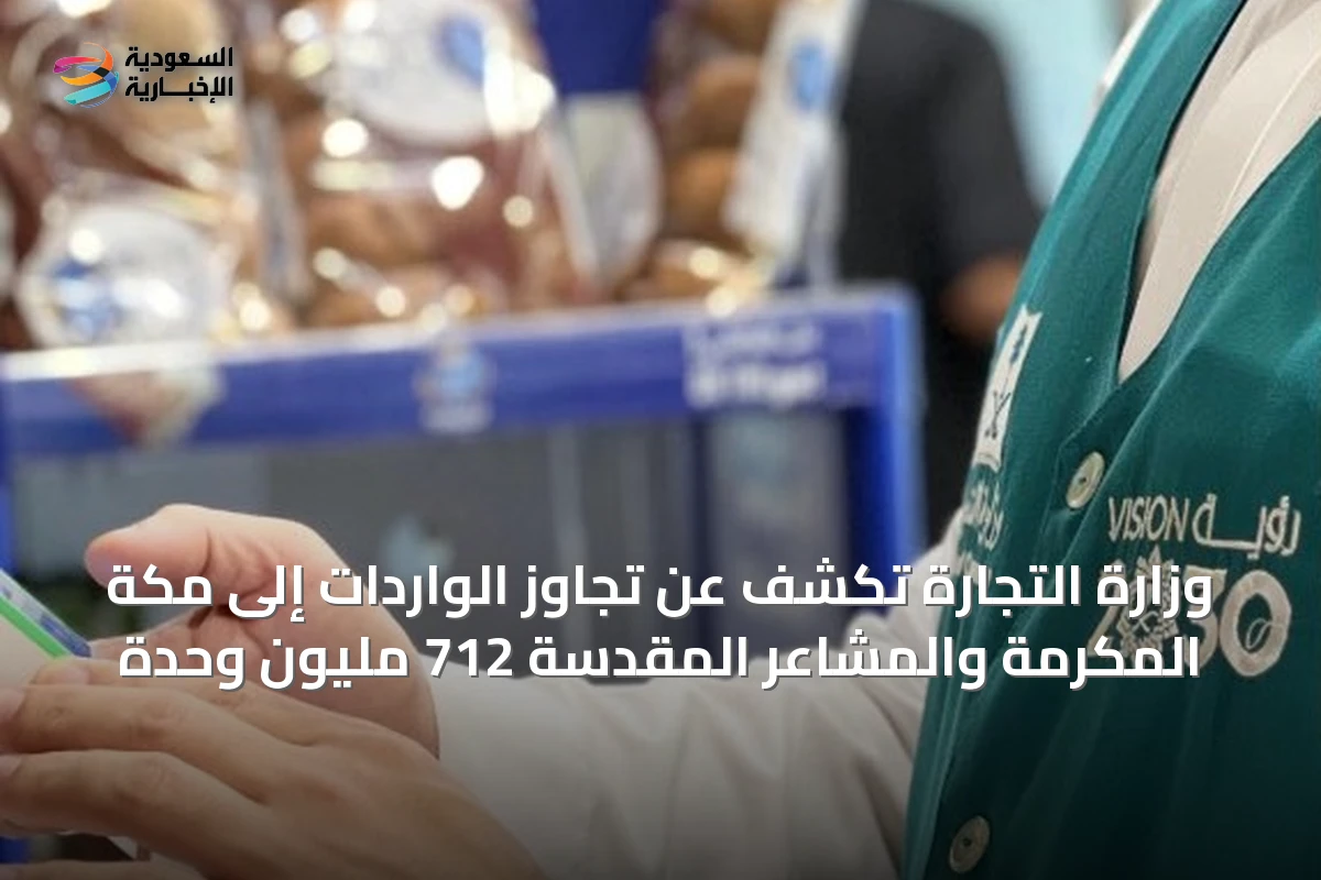 وزارة التجارة تكشف عن تجاوز الواردات إلى مكة المكرمة والمشاعر المقدسة 712 مليون وحدة