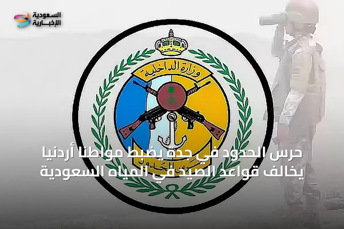 حرس الحدود في جدة يضبط مواطنًا أردنيًا يخالف قواعد الصيد في المياه السعودية