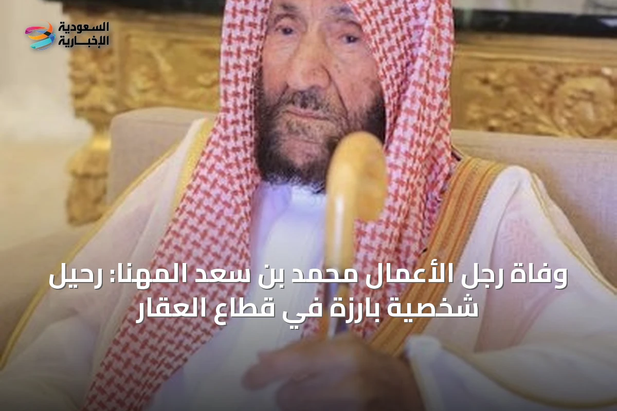 وفاة رجل الأعمال محمد بن سعد المهنا: رحيل شخصية بارزة في قطاع العقار