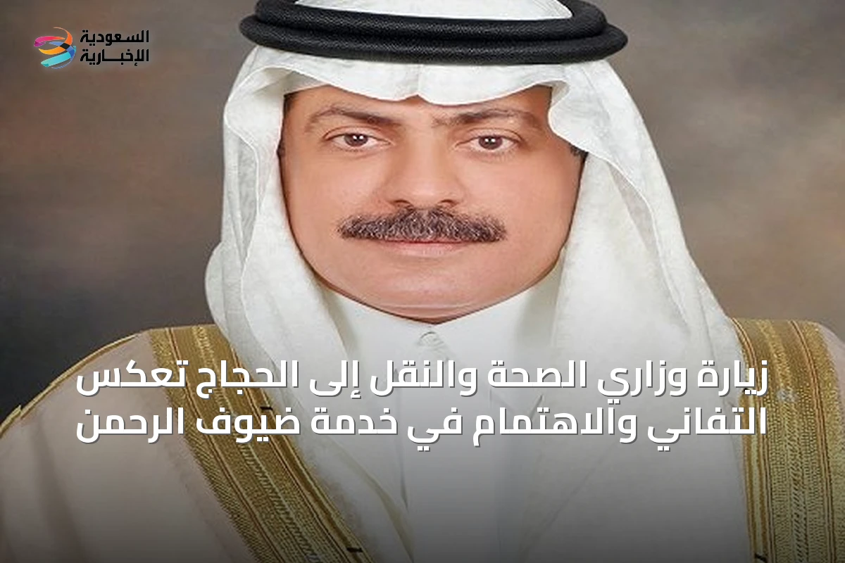 زيارة وزاري الصحة والنقل إلى الحجاج تعكس التفاني والاهتمام في خدمة ضيوف الرحمن