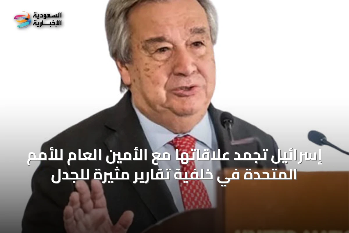 إسرائيل تجمد علاقاتها مع الأمين العام للأمم المتحدة في خلفية تقارير مثيرة للجدل