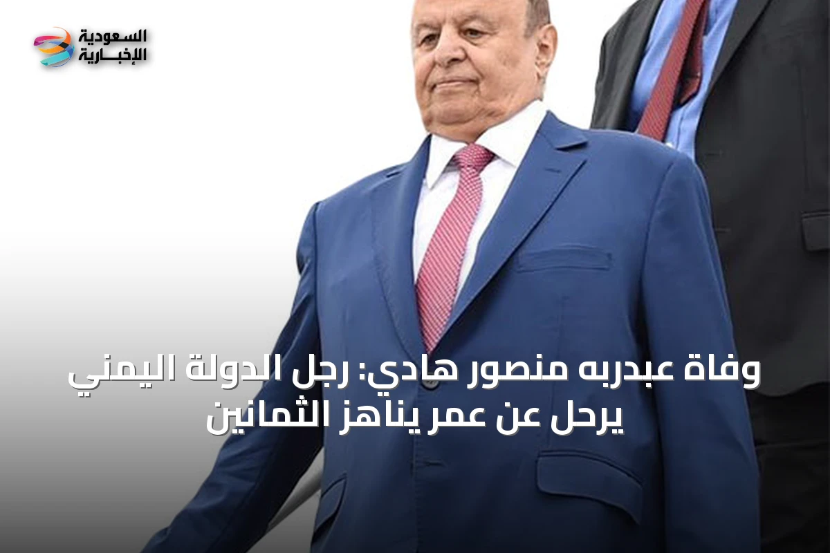 وفاة عبدربه منصور هادي: رجل الدولة اليمني يرحل عن عمر يناهز الثمانين