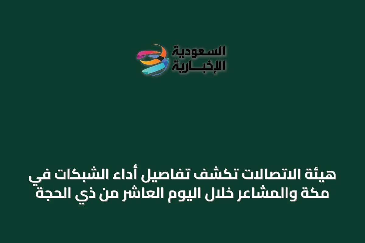 هيئة الاتصالات تكشف تفاصيل أداء الشبكات في مكة والمشاعر خلال اليوم العاشر من ذي الحجة