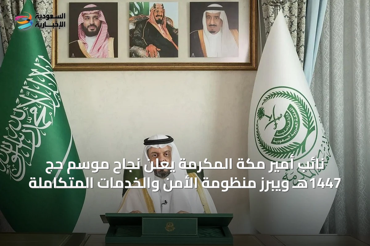 نائب أمير مكة المكرمة يعلن نجاح موسم حج 1447هـ ويبرز منظومة الأمن والخدمات المتكاملة