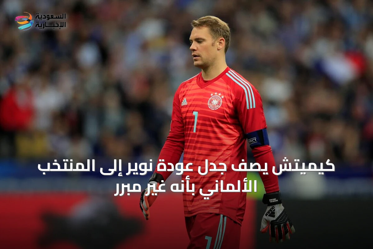 كيميتش يصف جدل عودة نوير إلى المنتخب الألماني بأنه غير مبرر
