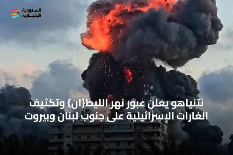 نتنياهو يعلن عبور نهر الليط{ان} وتكثيف الغارات الإسرائيلية على جنوب لبنان وبيروت