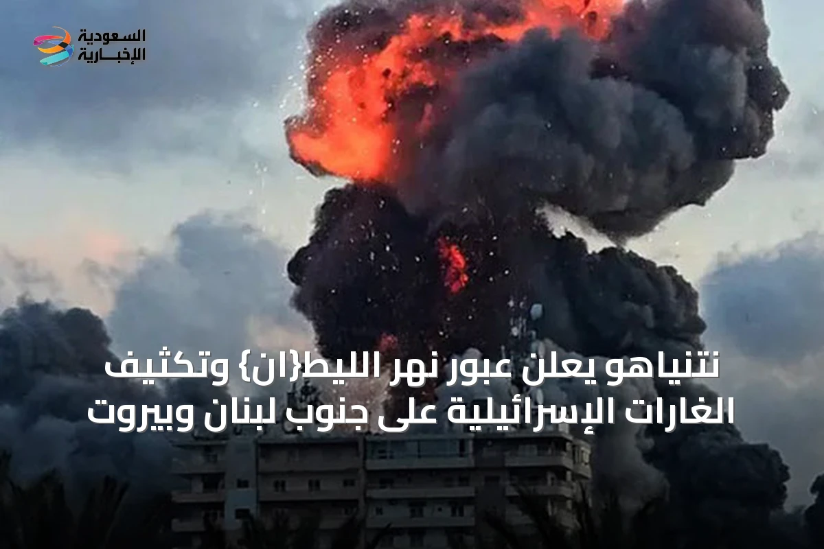 نتنياهو يعلن عبور نهر الليط{ان} وتكثيف الغارات الإسرائيلية على جنوب لبنان وبيروت
