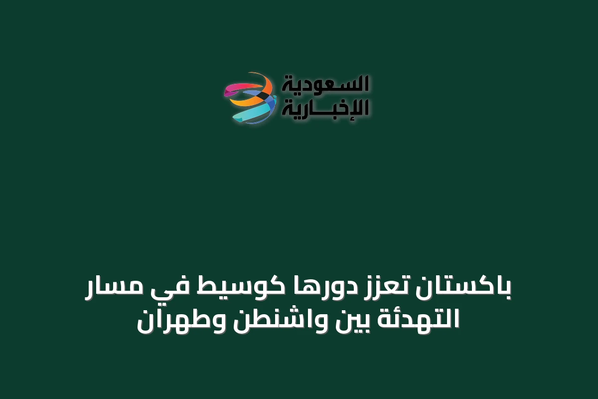 باكستان تعزز دورها كوسيط في مسار التهدئة بين واشنطن وطهران