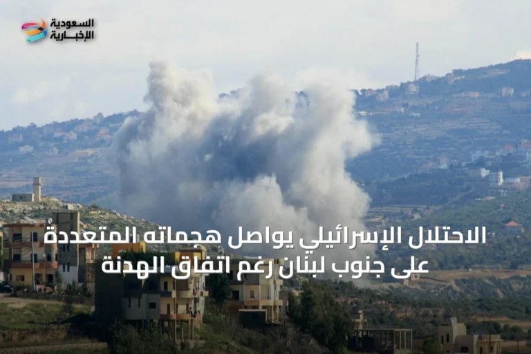 الاحتلال الإسرائيلي يواصل هجماته المتعددة على جنوب لبنان رغم اتفاق الهدنة