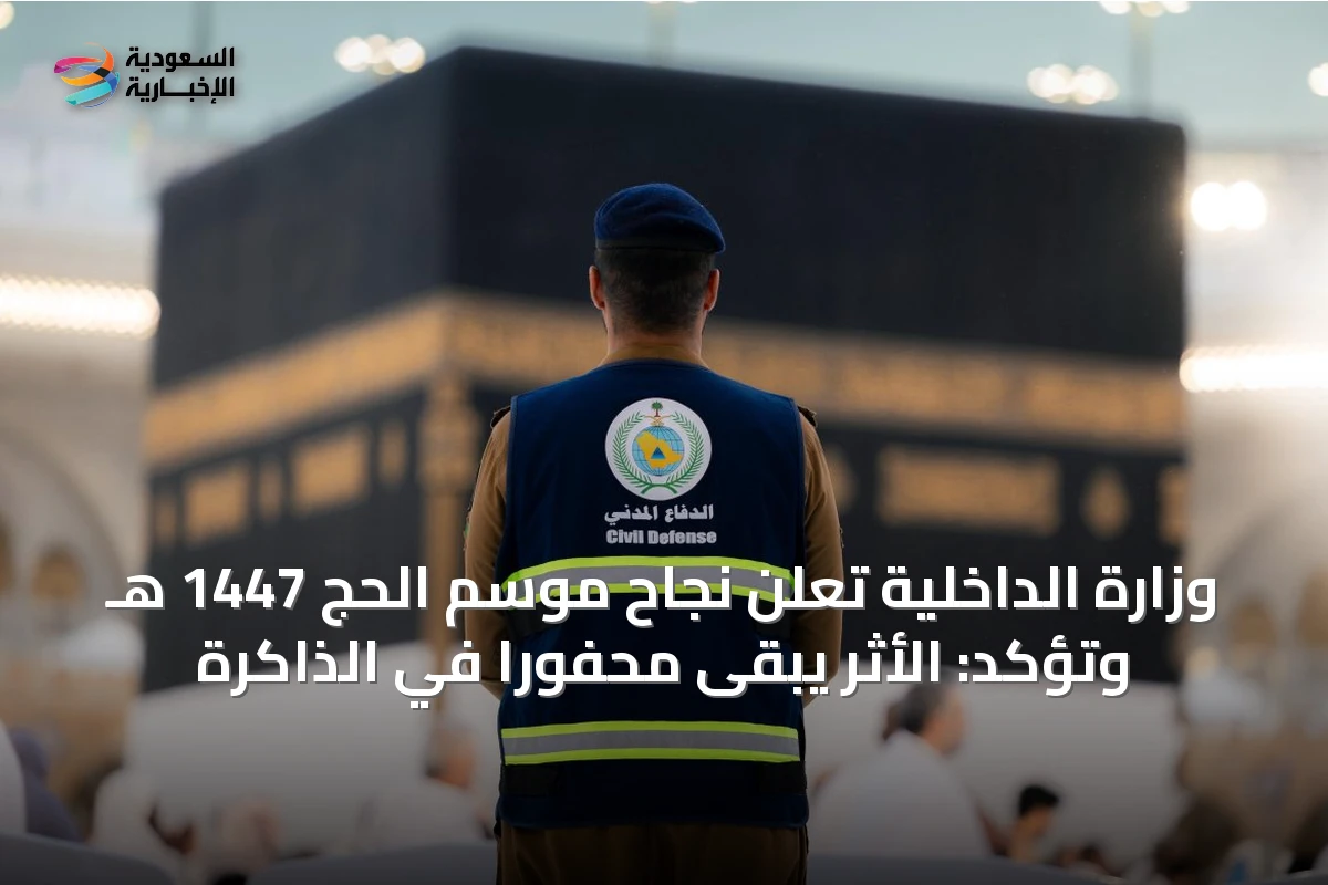 وزارة الداخلية تعلن نجاح موسم الحج 1447 هـ وتؤكد: الأثر يبقى محفوراً في الذاكرة