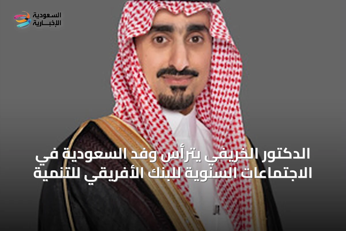 الدكتور الخريفي يترأس وفد السعودية في الاجتماعات السنوية للبنك الأفريقي للتنمية