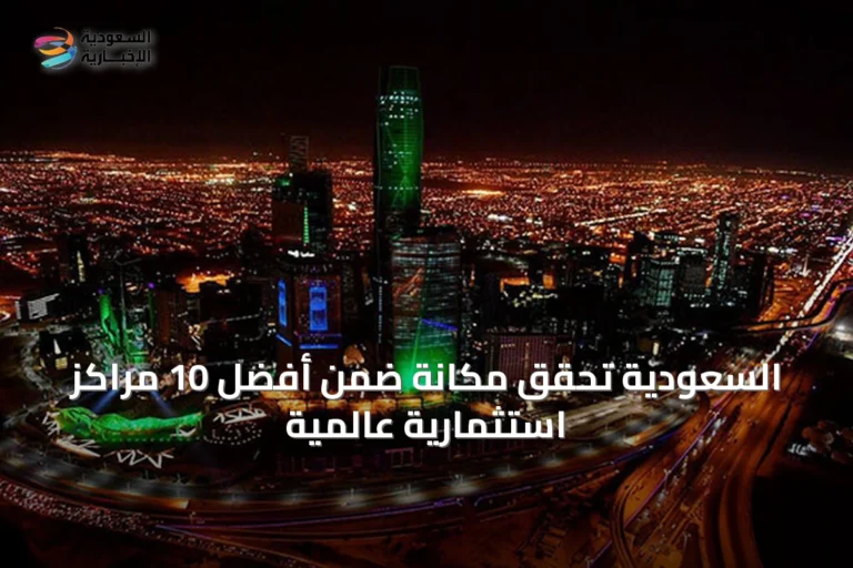 السعودية تحقق مكانة ضمن أفضل 10 مراكز استثمارية عالمية