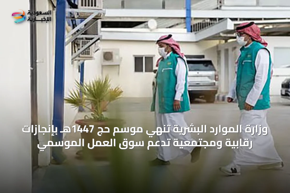 وزارة الموارد البشرية تُنهي موسم حج 1447هـ بإنجازات رقابية ومجتمعية تدعم سوق العمل الموسمي